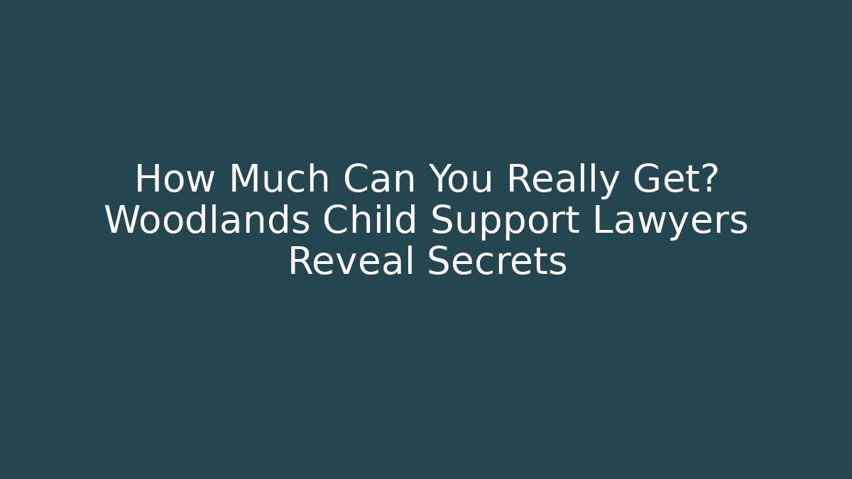 How Much Can You Really Get? Woodlands Child Support Lawyers Reveal Secrets