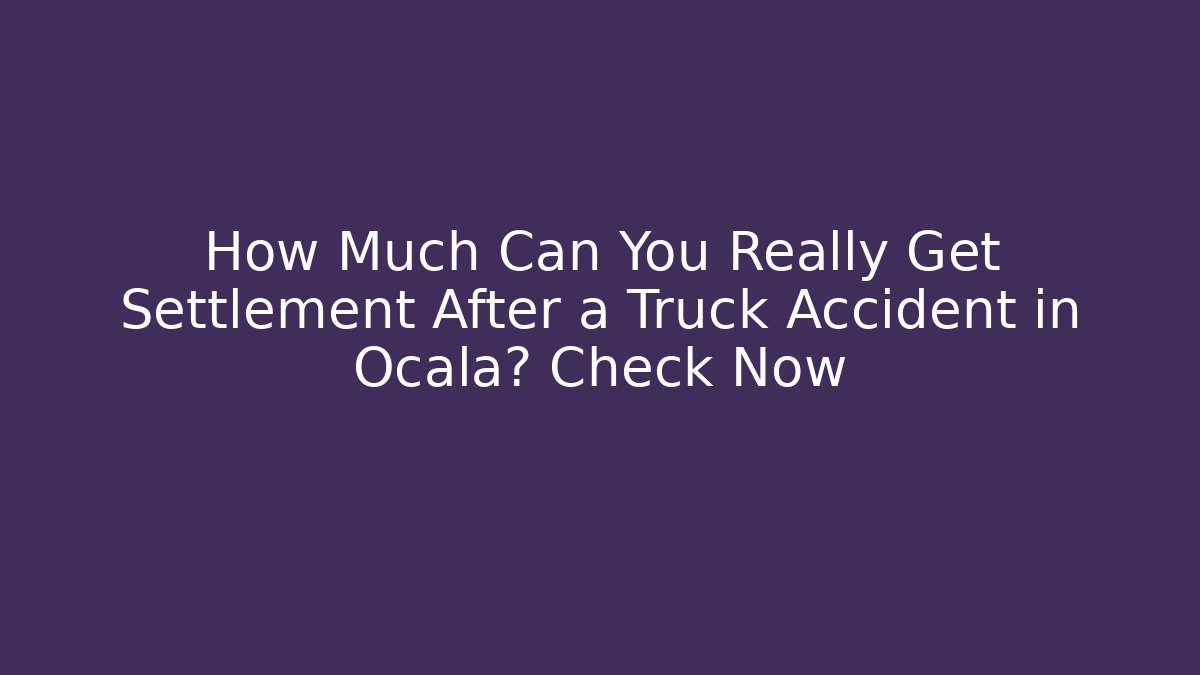 How Much Can You Really Get Settlement After a Truck Accident in Ocala? Check Now
