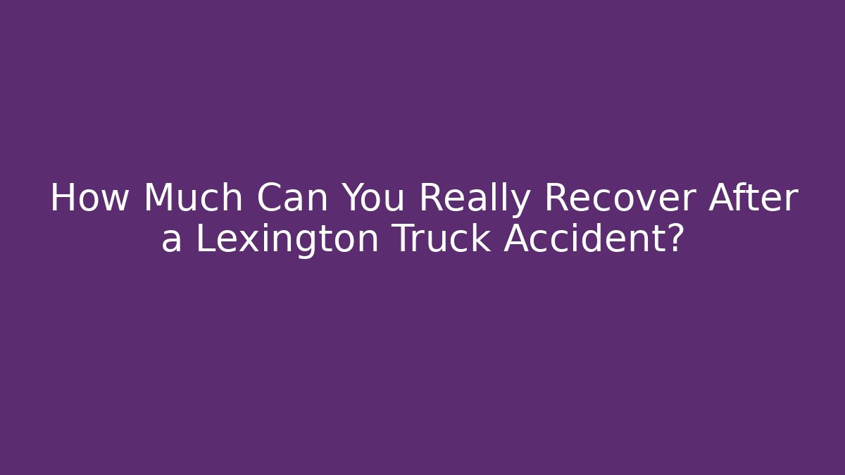 How Much Can You Really Recover After a Lexington Truck Accident?