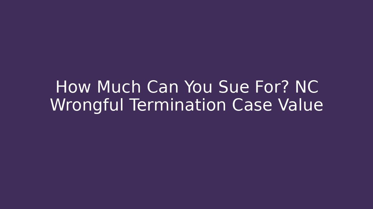 How Much Can You Sue For? NC Wrongful Termination Case Value