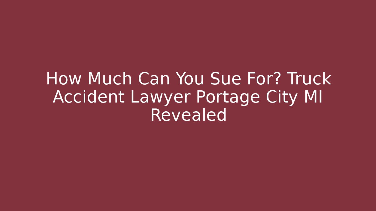 How Much Can You Sue For? Truck Accident Lawyer Portage City MI Revealed
