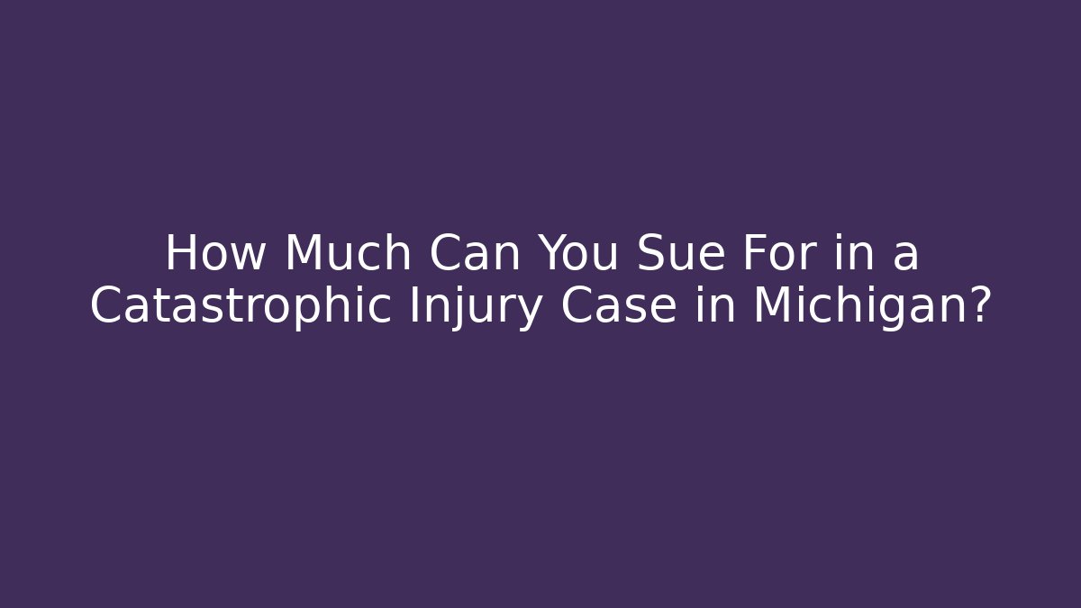 How Much Can You Sue For in a Catastrophic Injury Case in Michigan?