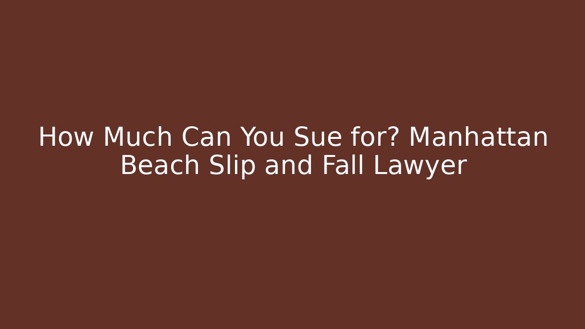 How Much Can You Sue for? Manhattan Beach Slip and Fall Lawyer