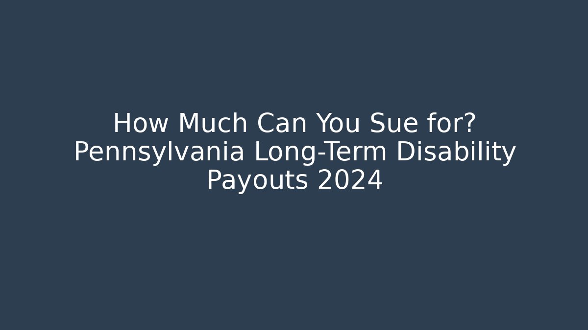 How Much Can You Sue for? Pennsylvania Long-Term Disability Payouts 2024
