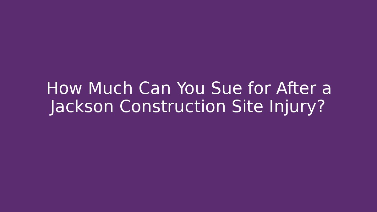 How Much Can You Sue for After a Jackson Construction Site Injury?