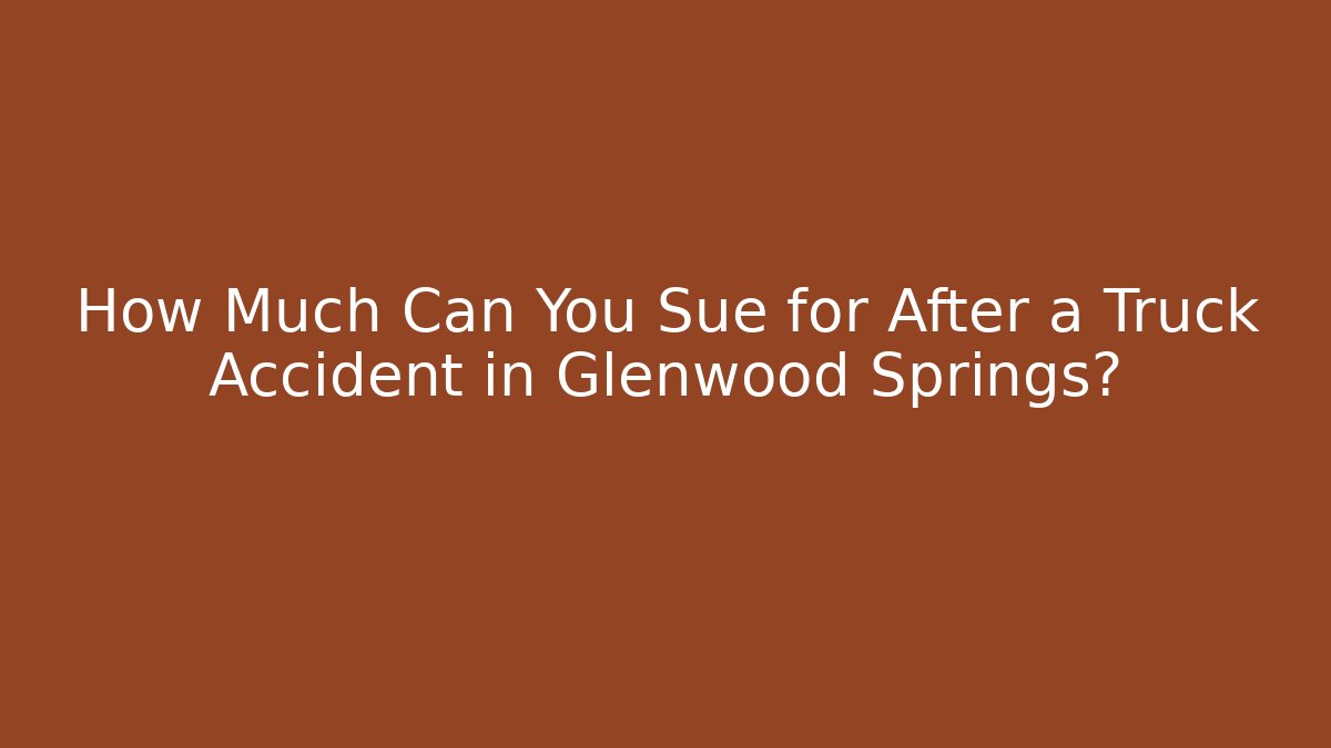 How Much Can You Sue for After a Truck Accident in Glenwood Springs?