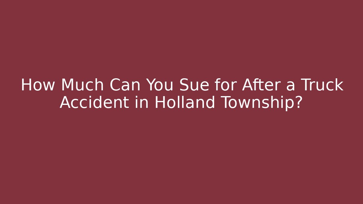 How Much Can You Sue for After a Truck Accident in Holland Township?