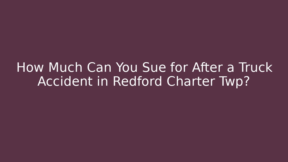 How Much Can You Sue for After a Truck Accident in Redford Charter Twp?