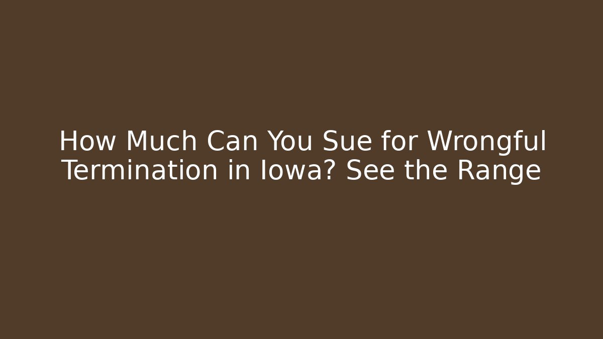How Much Can You Sue for Wrongful Termination in Iowa? See the Range