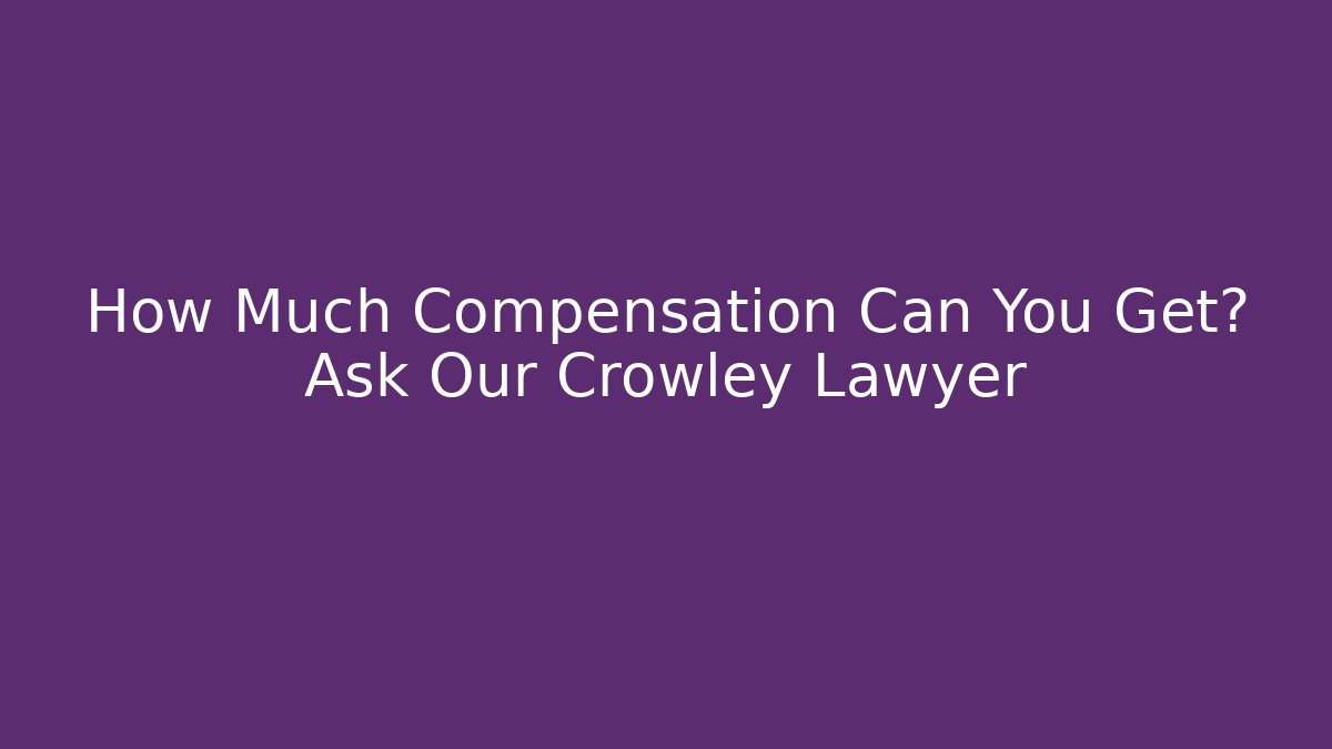 How Much Compensation Can You Get? Ask Our Crowley Lawyer