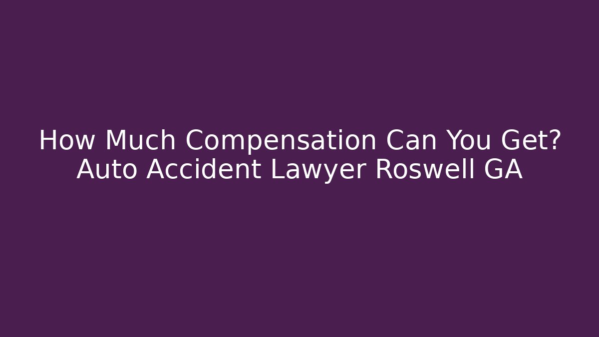 How Much Compensation Can You Get? Auto Accident Lawyer Roswell GA