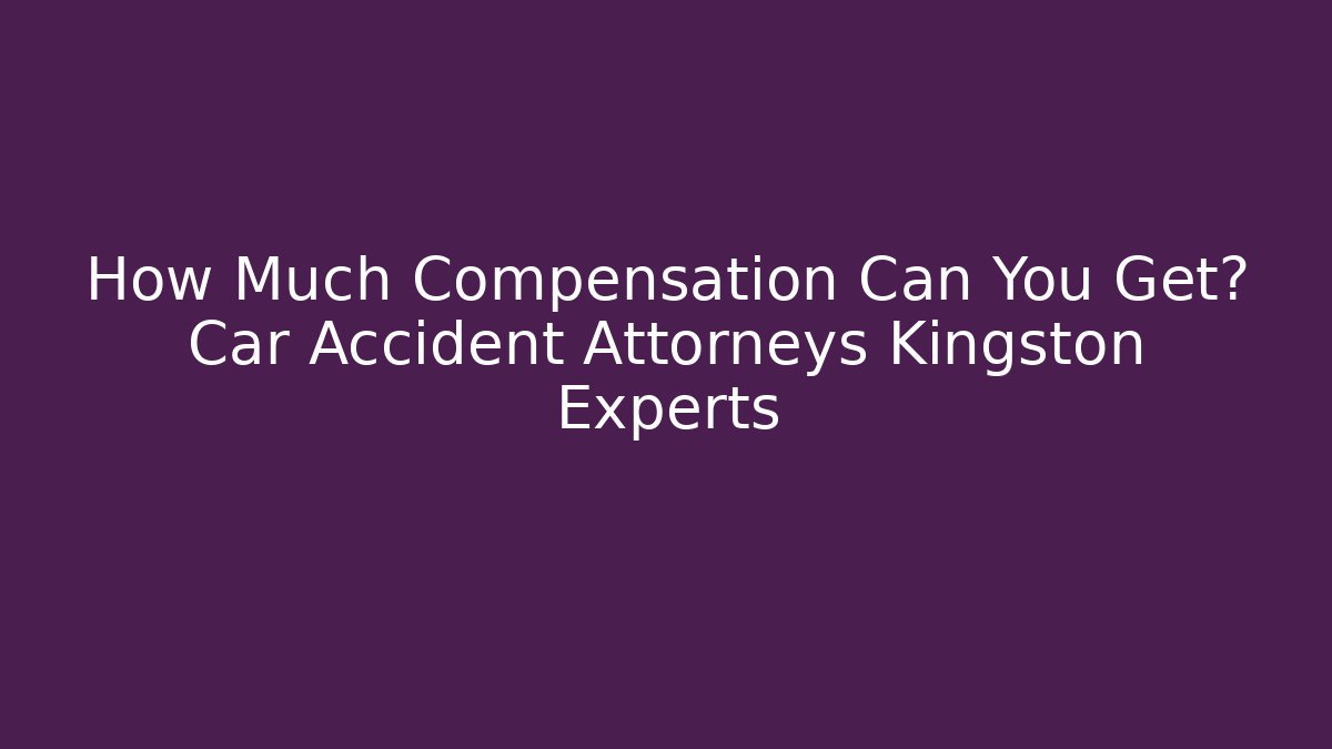 How Much Compensation Can You Get? Car Accident Attorneys Kingston Experts