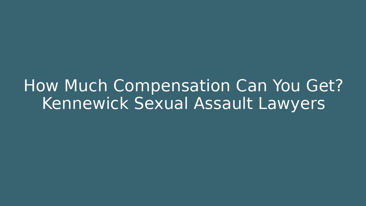 How Much Compensation Can You Get? Kennewick Sexual Assault Lawyers
