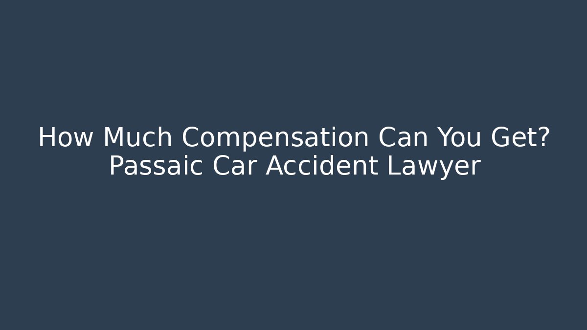 How Much Compensation Can You Get? Passaic Car Accident Lawyer