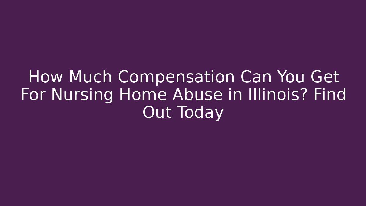 How Much Compensation Can You Get For Nursing Home Abuse in Illinois? Find Out Today