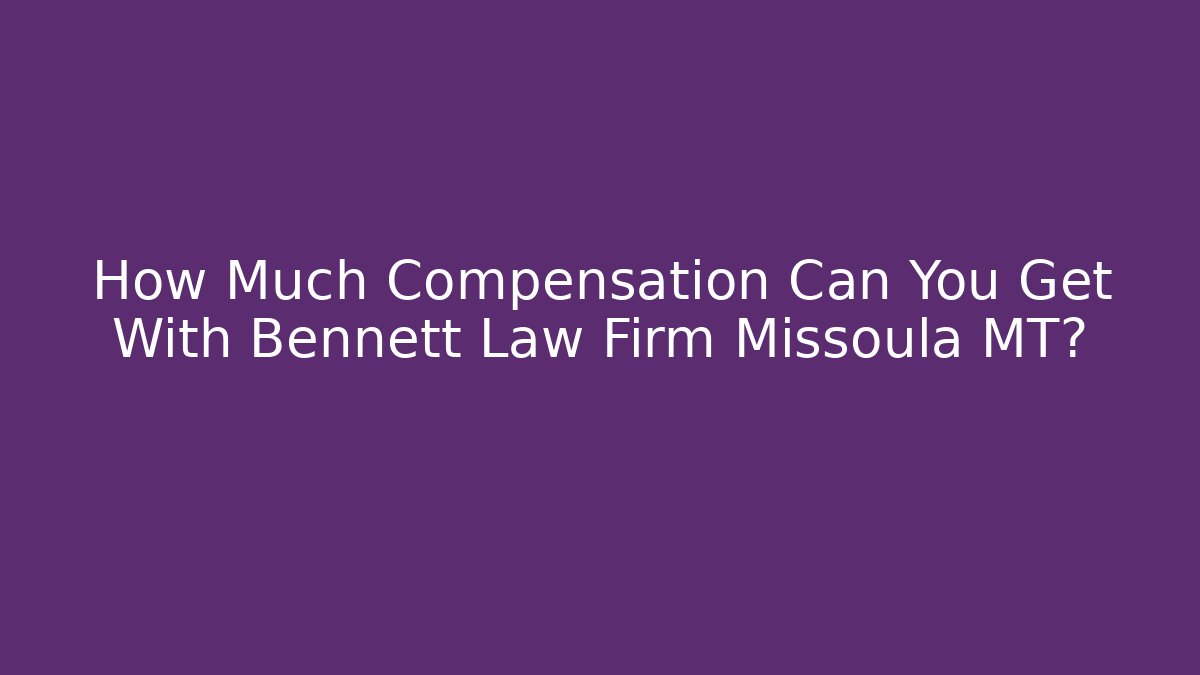 How Much Compensation Can You Get With Bennett Law Firm Missoula MT?