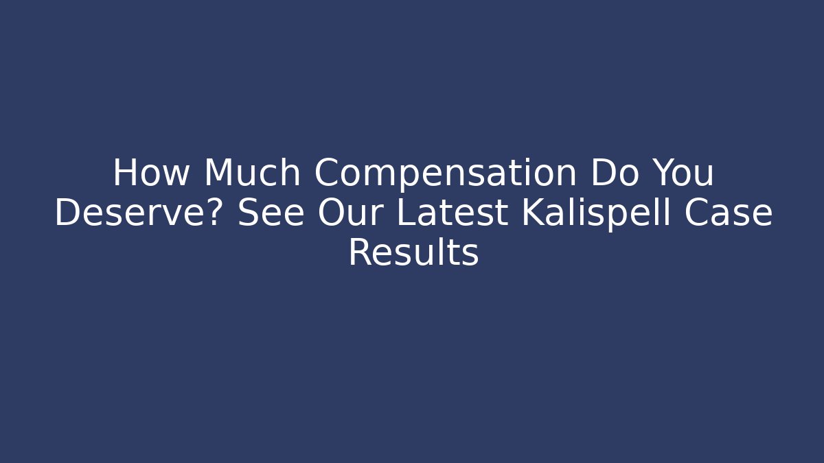 How Much Compensation Do You Deserve? See Our Latest Kalispell Case Results