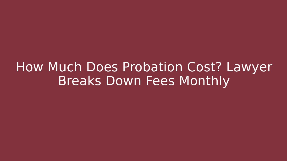 How Much Does Probation Cost? Lawyer Breaks Down Fees Monthly