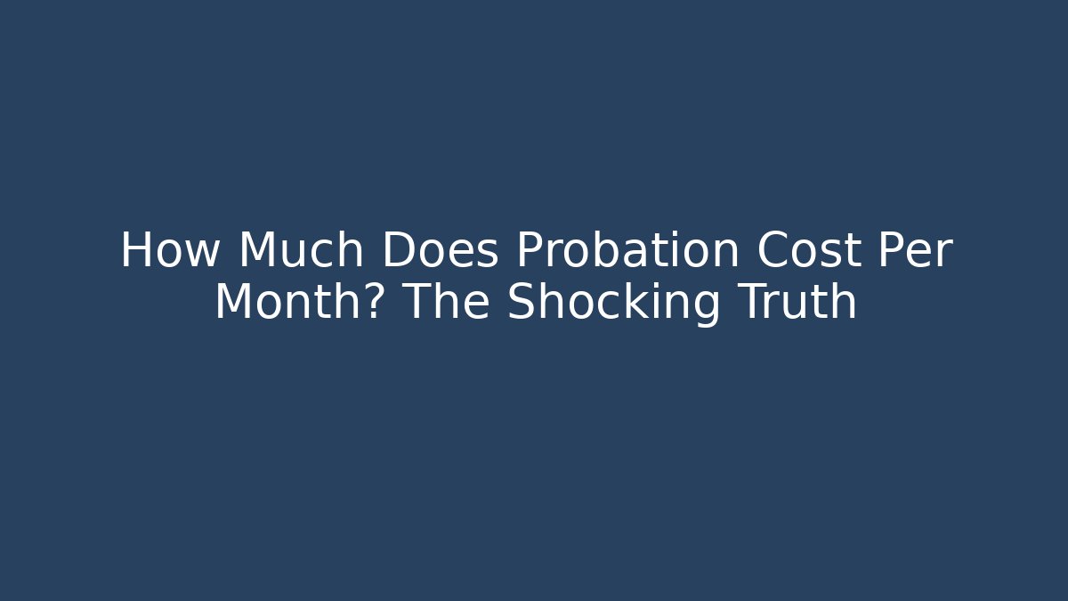 How Much Does Probation Cost Per Month? The Shocking Truth