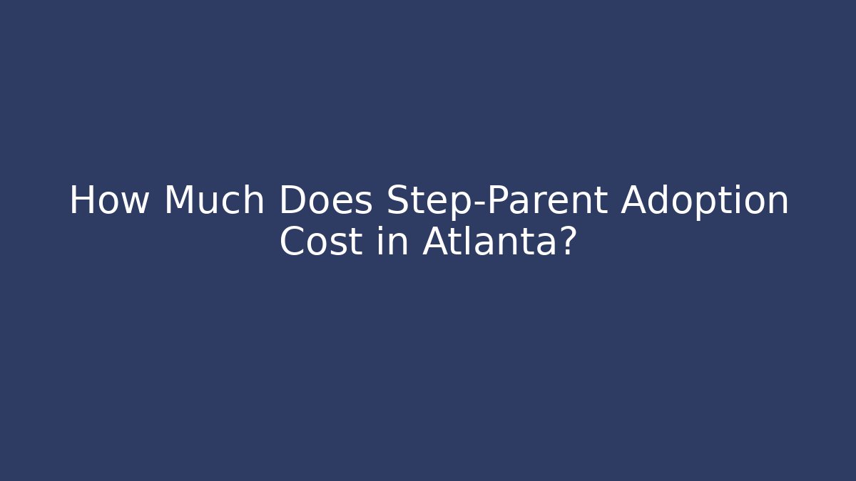 How Much Does Step-Parent Adoption Cost in Atlanta?