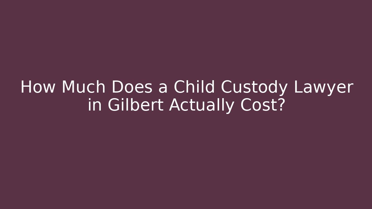 How Much Does a Child Custody Lawyer in Gilbert Actually Cost?