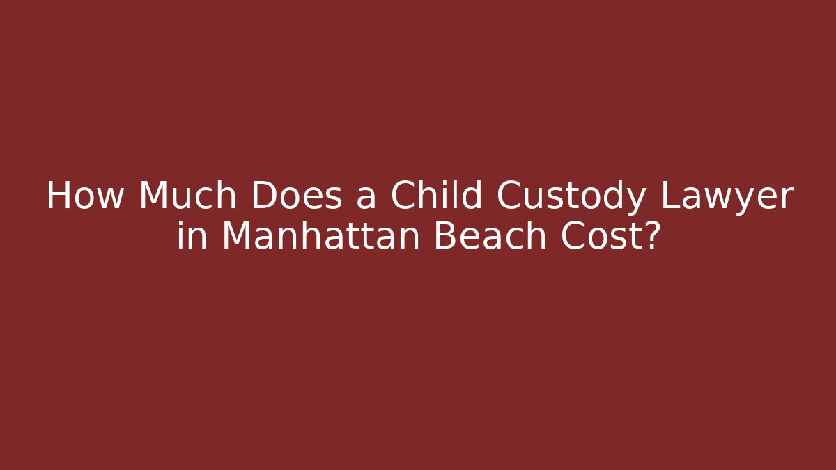 How Much Does a Child Custody Lawyer in Manhattan Beach Cost?