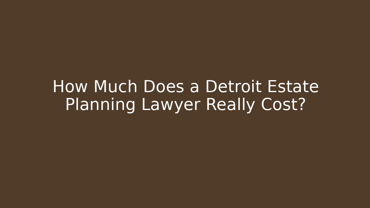 How Much Does a Detroit Estate Planning Lawyer Really Cost?