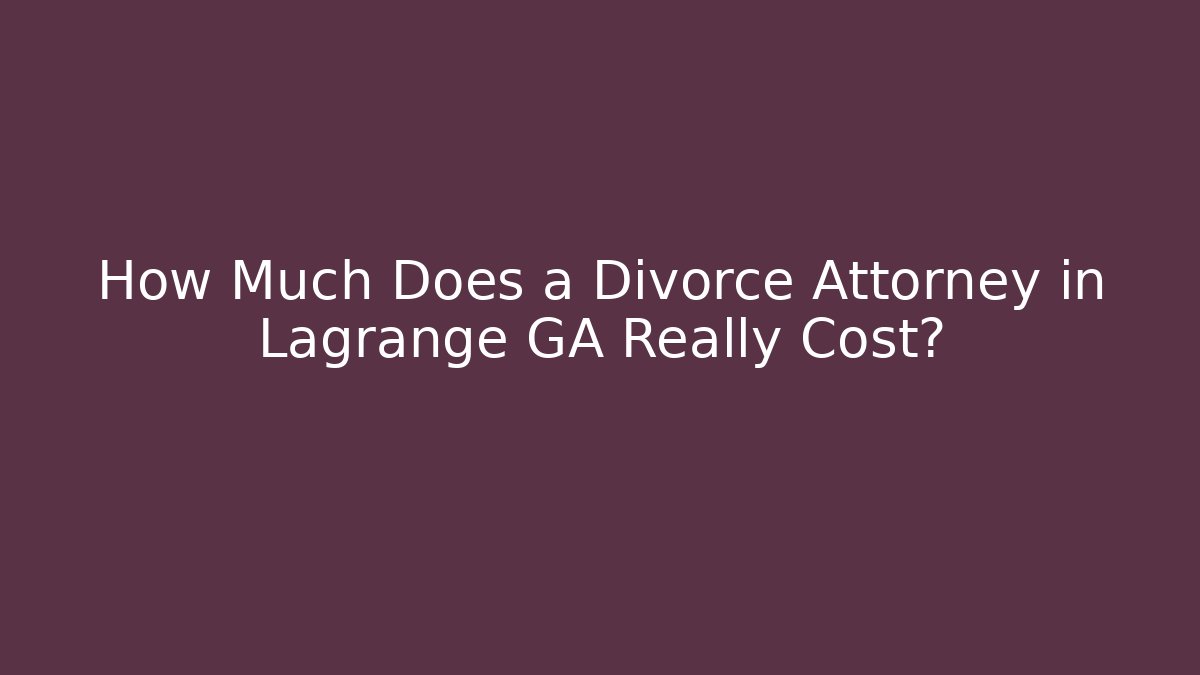 How Much Does a Divorce Attorney in Lagrange GA Really Cost?