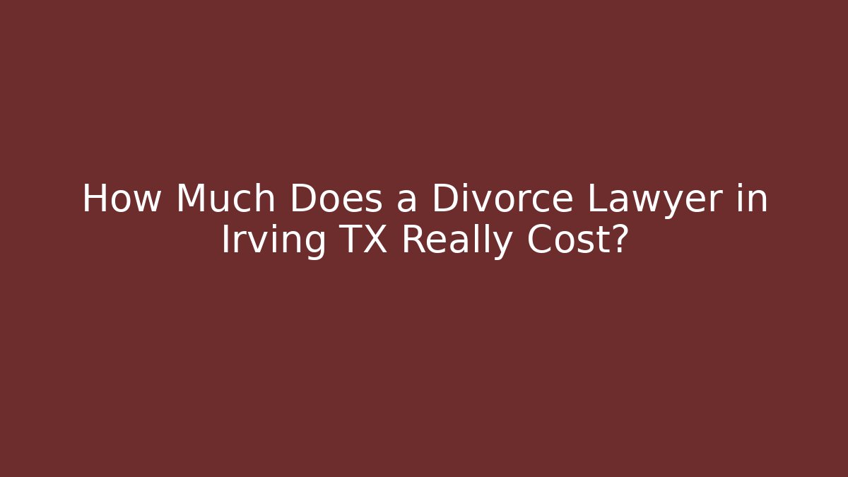 How Much Does a Divorce Lawyer in Irving TX Really Cost?