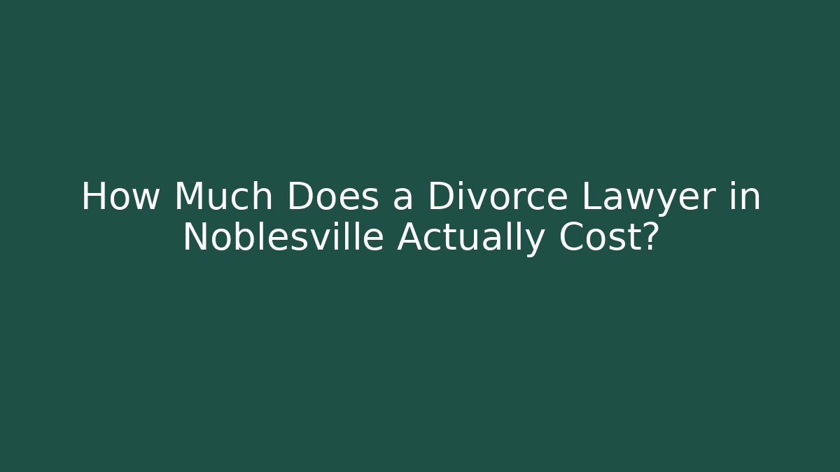 How Much Does a Divorce Lawyer in Noblesville Actually Cost?
