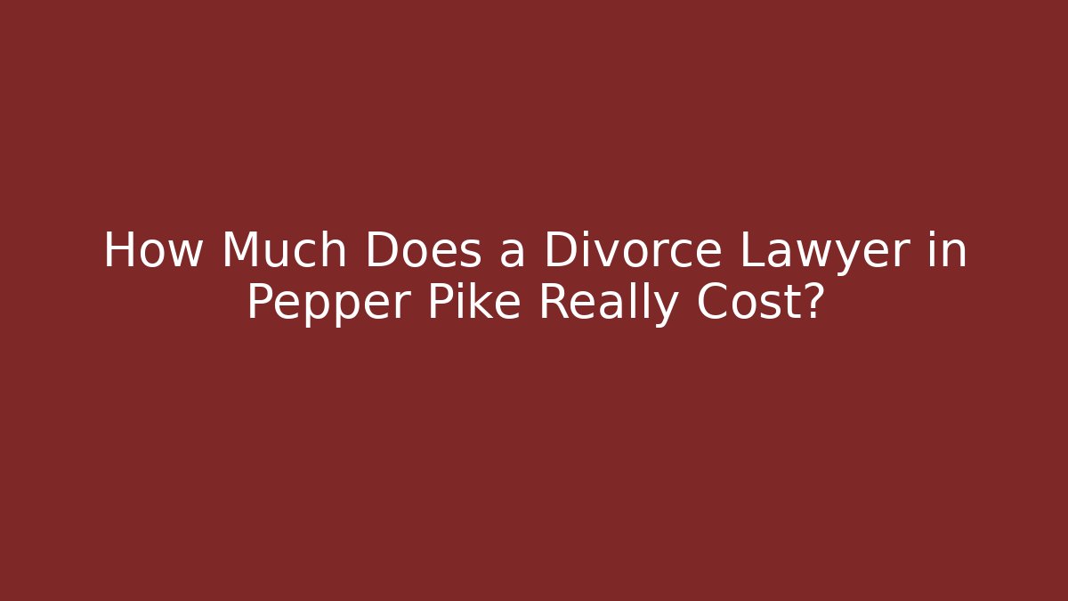 How Much Does a Divorce Lawyer in Pepper Pike Really Cost?
