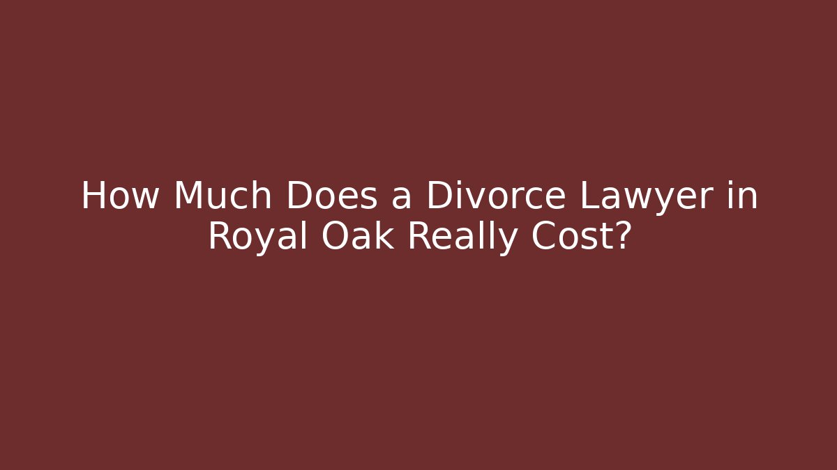 How Much Does a Divorce Lawyer in Royal Oak Really Cost?
