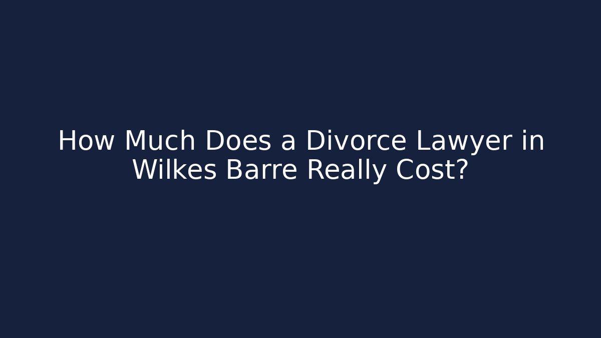 How Much Does a Divorce Lawyer in Wilkes Barre Really Cost?