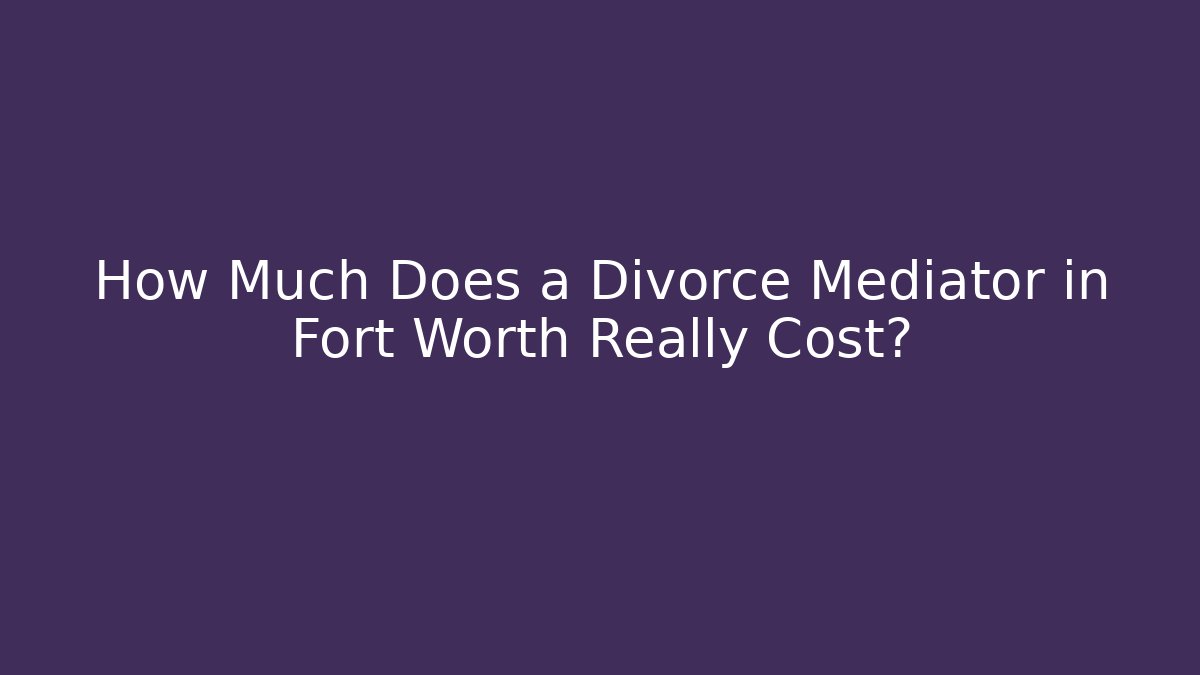 How Much Does a Divorce Mediator in Fort Worth Really Cost?