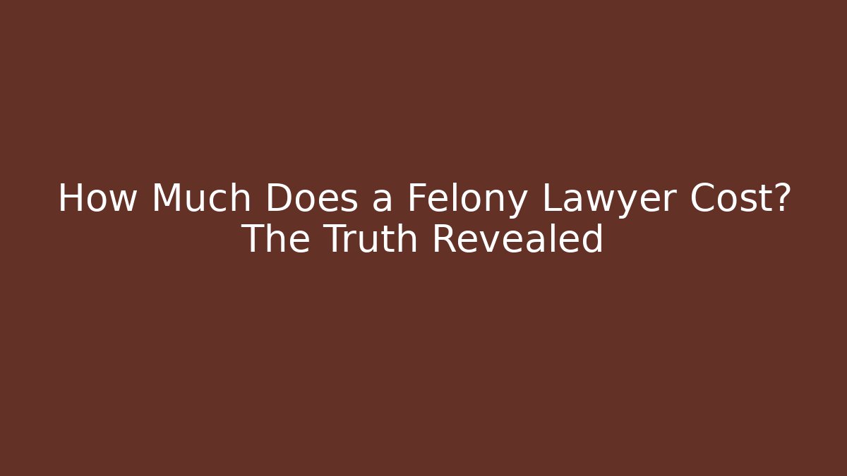How Much Does a Felony Lawyer Cost? The Truth Revealed