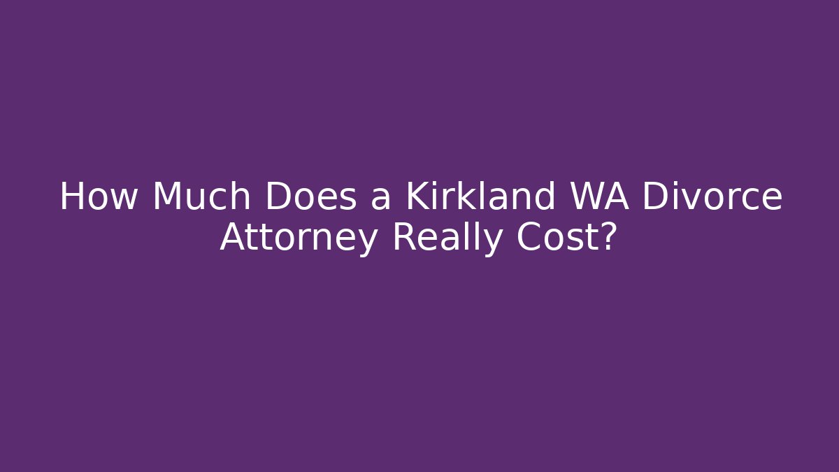 How Much Does a Kirkland WA Divorce Attorney Really Cost?