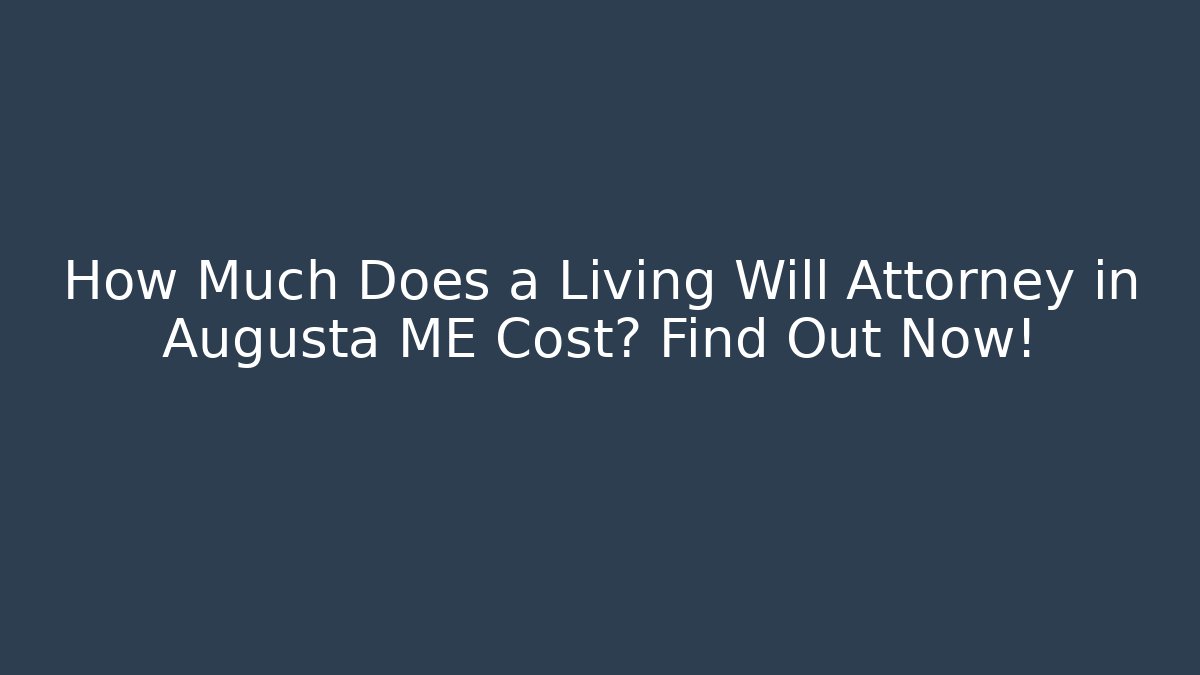 How Much Does a Living Will Attorney in Augusta ME Cost? Find Out Now!