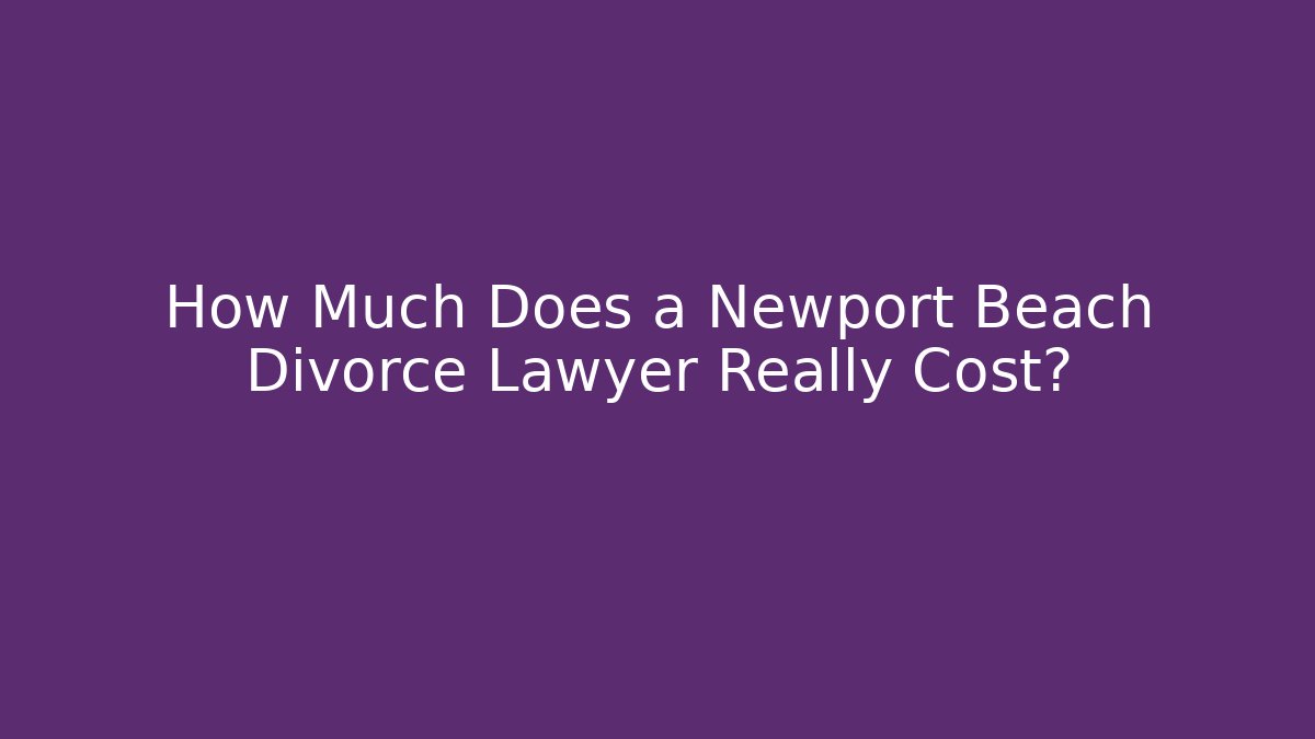 How Much Does a Newport Beach Divorce Lawyer Really Cost?