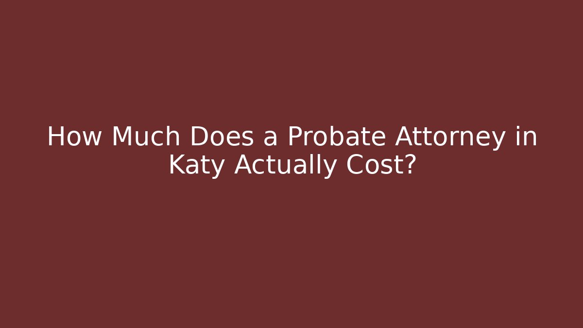 How Much Does a Probate Attorney in Katy Actually Cost?