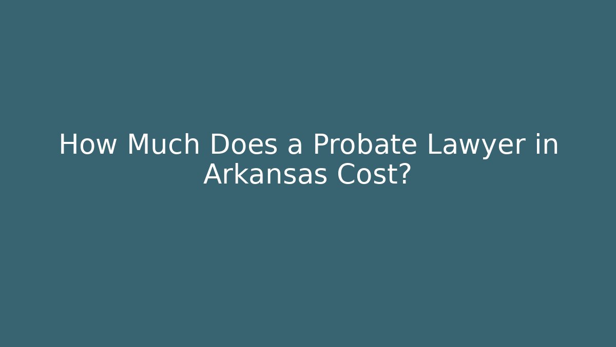 How Much Does a Probate Lawyer in Arkansas Cost?