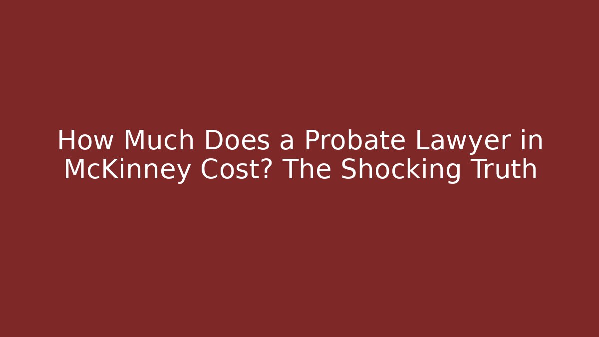 How Much Does a Probate Lawyer in McKinney Cost? The Shocking Truth