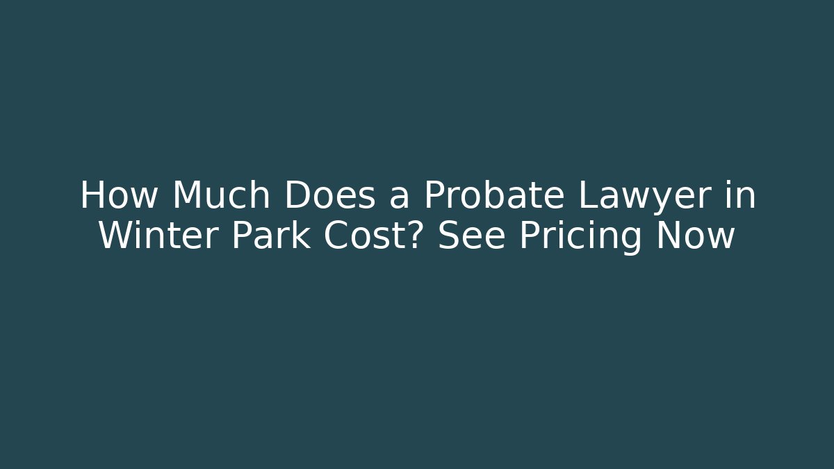 How Much Does a Probate Lawyer in Winter Park Cost? See Pricing Now