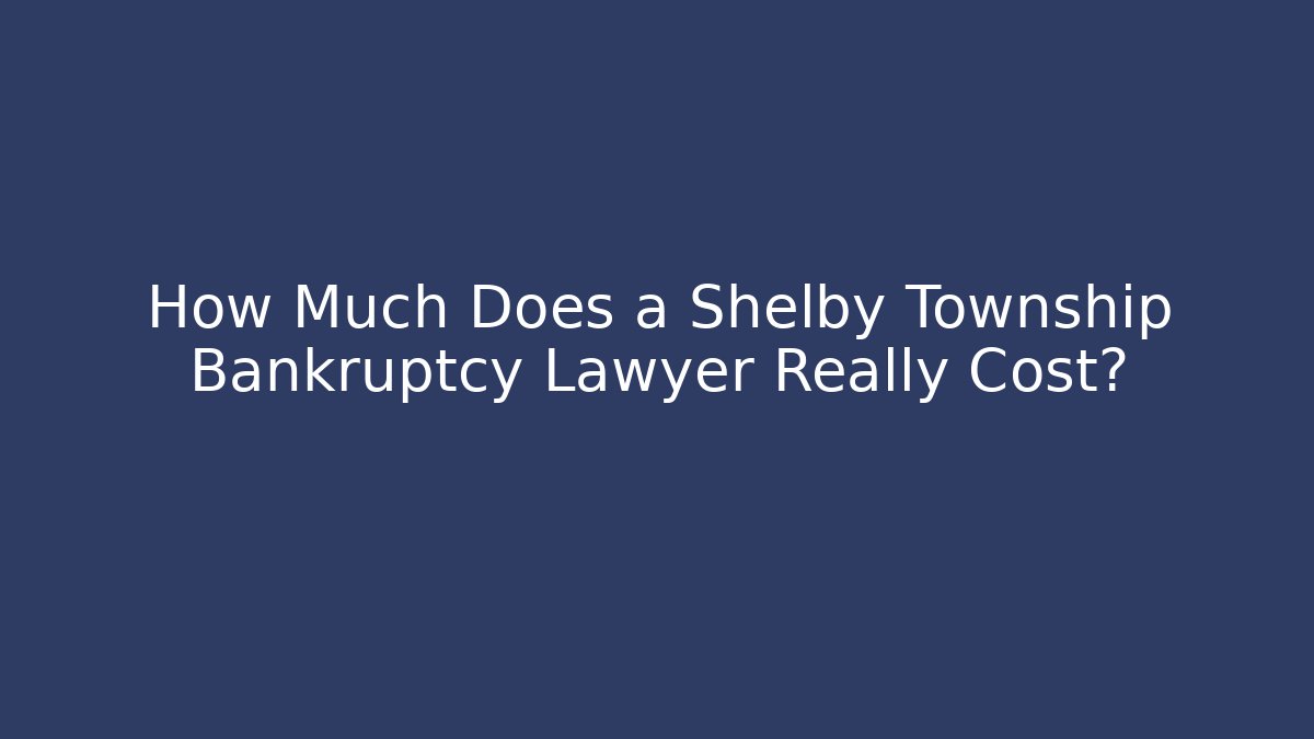 How Much Does a Shelby Township Bankruptcy Lawyer Really Cost?