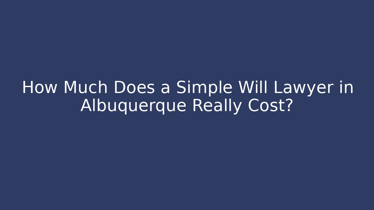 How Much Does a Simple Will Lawyer in Albuquerque Really Cost?