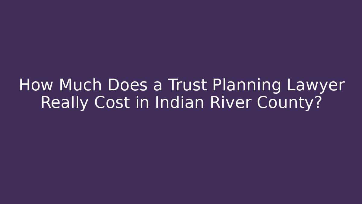 How Much Does a Trust Planning Lawyer Really Cost in Indian River County?