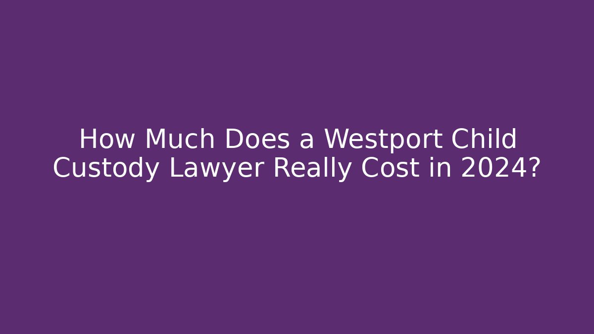 How Much Does a Westport Child Custody Lawyer Really Cost in 2024?