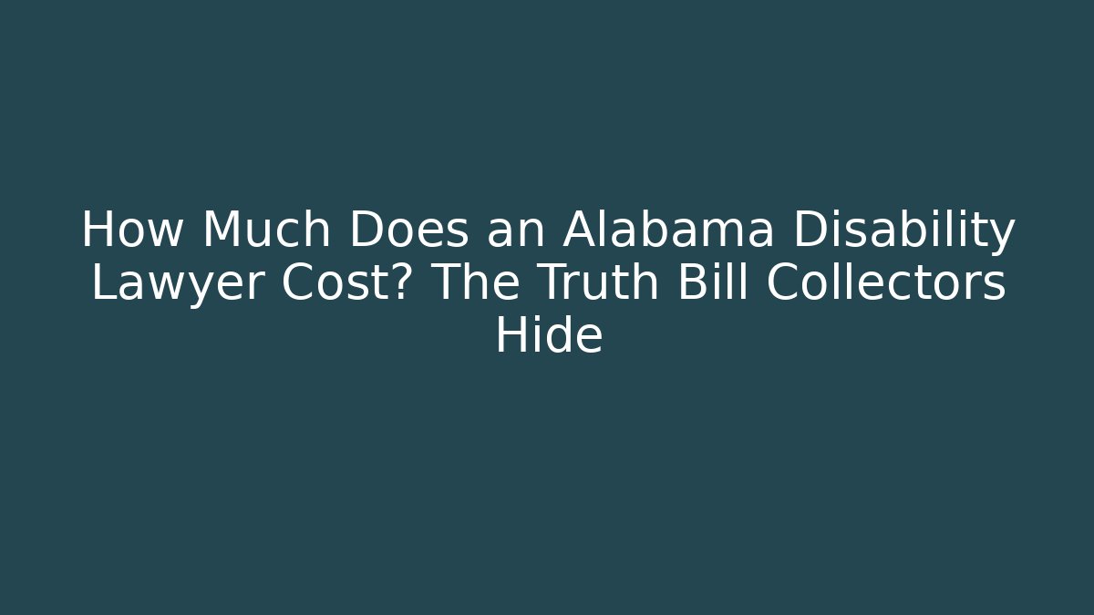 How Much Does an Alabama Disability Lawyer Cost? The Truth Bill Collectors Hide