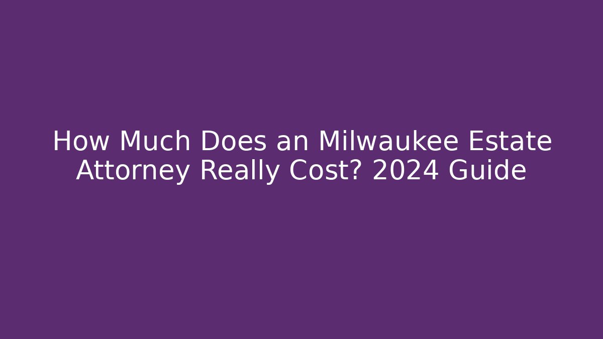 How Much Does an Milwaukee Estate Attorney Really Cost? 2024 Guide