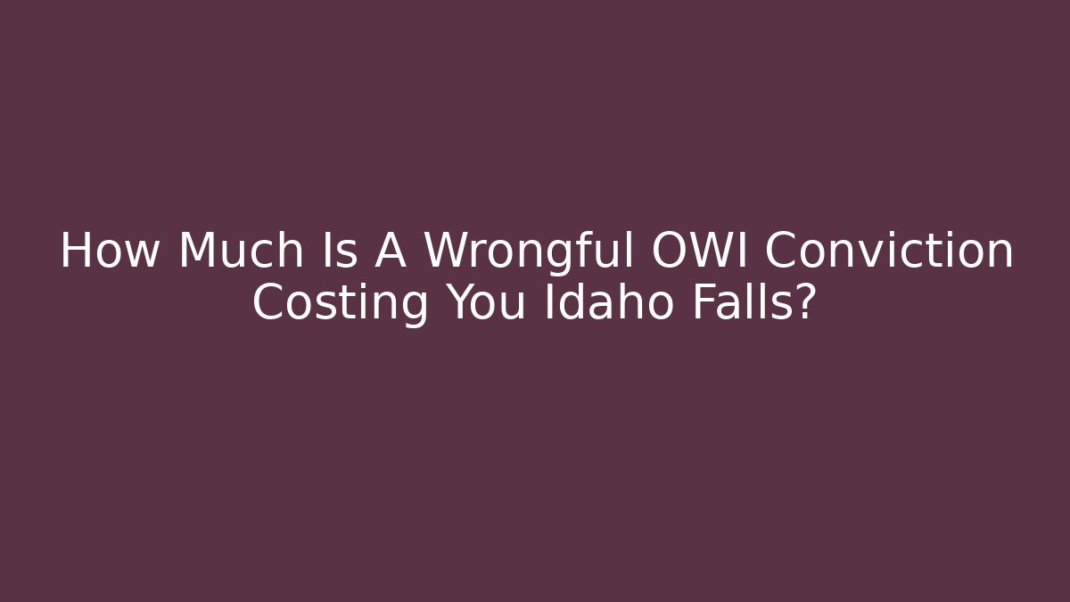 How Much Is A Wrongful OWI Conviction Costing You Idaho Falls?