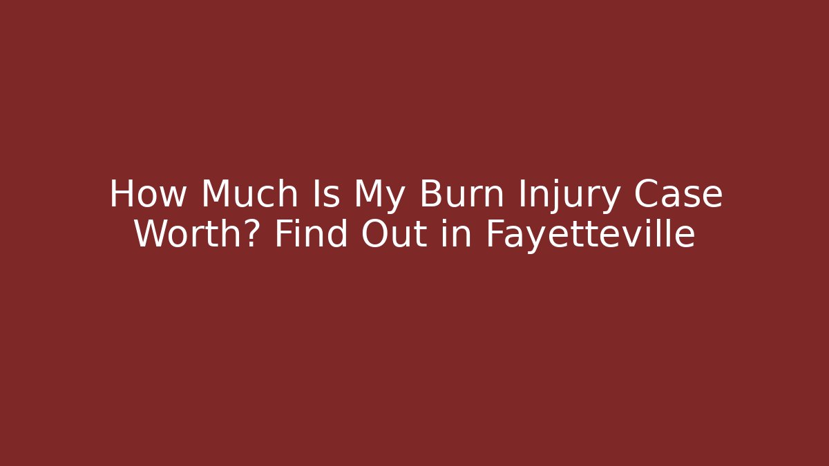 How Much Is My Burn Injury Case Worth? Find Out in Fayetteville